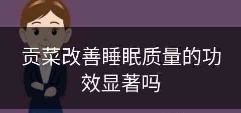 贡菜改善睡眠质量的功效显著吗